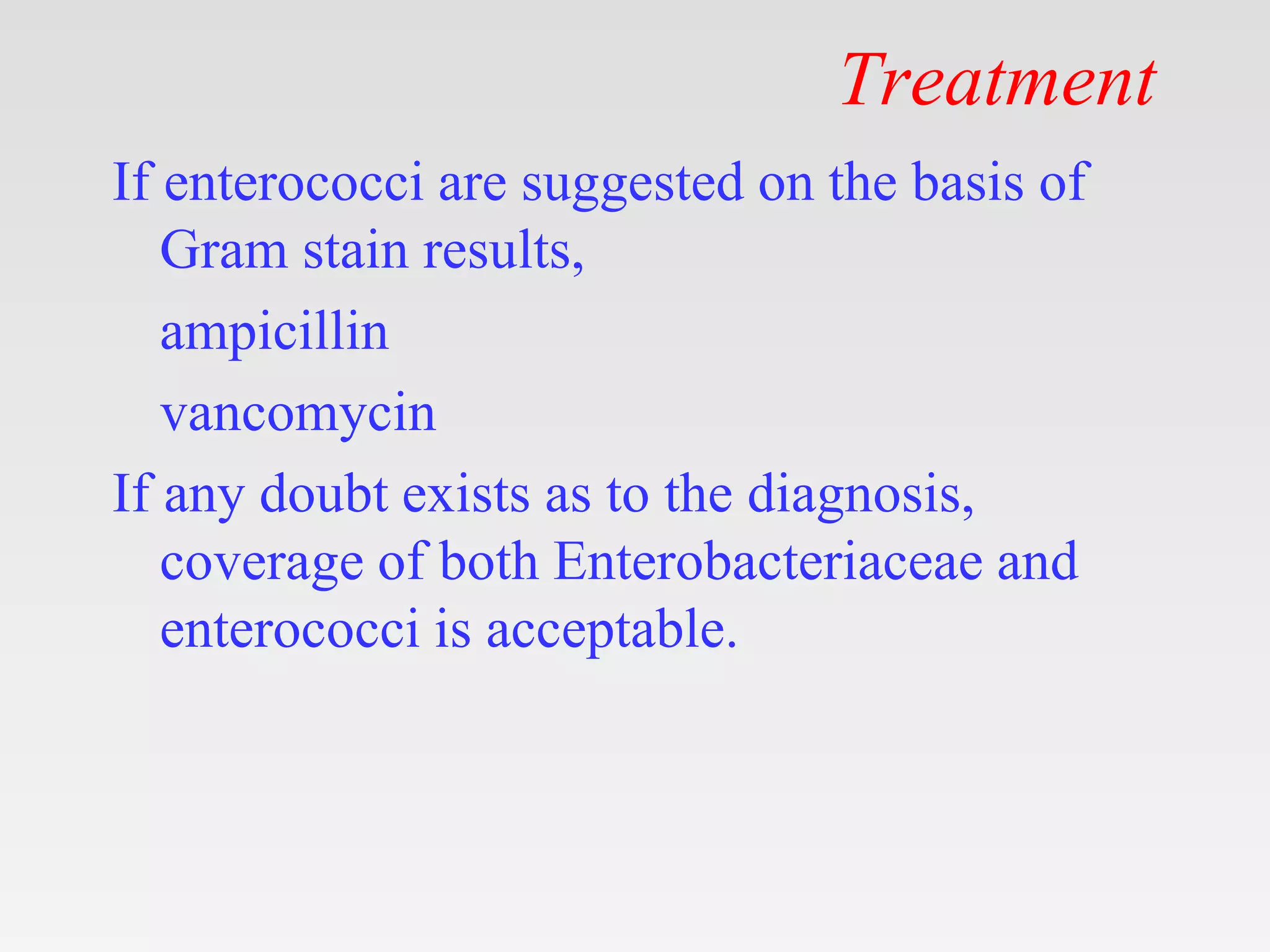 Treatment
If enterococci are suggested on the basis of
Gram stain results,
ampicillin
vancomycin
If any doubt exists as to the diagnosis,
coverage of both Enterobacteriaceae and
enterococci is acceptable.
 