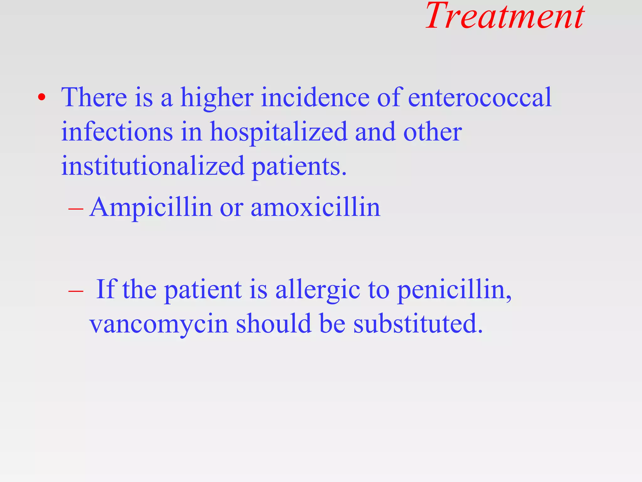 Treatment
• There is a higher incidence of enterococcal
infections in hospitalized and other
institutionalized patients.
– Ampicillin or amoxicillin
– If the patient is allergic to penicillin,
vancomycin should be substituted.
 