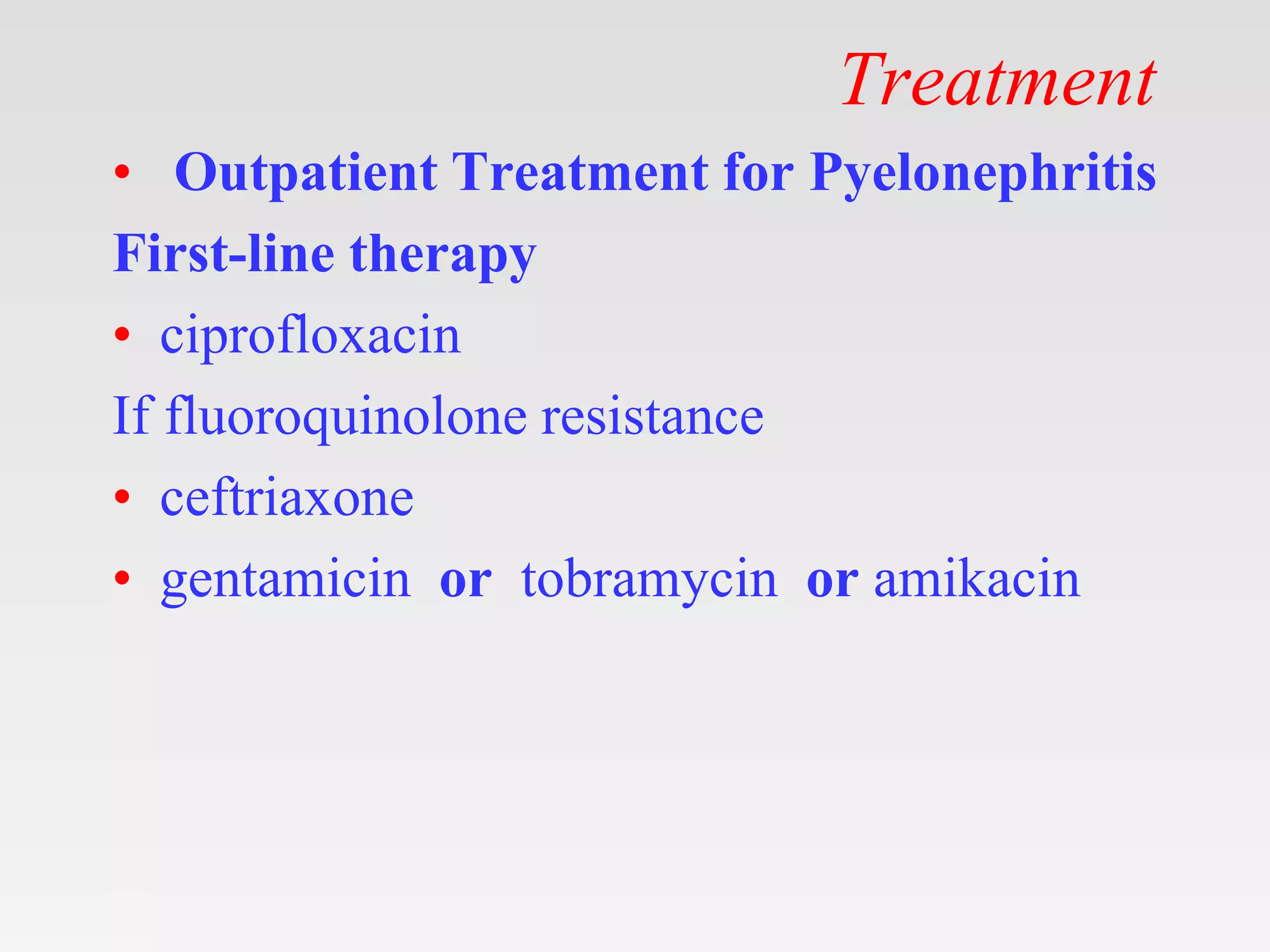 Treatment
• Outpatient Treatment for Pyelonephritis
First-line therapy
• ciprofloxacin
If fluoroquinolone resistance
• ceftriaxone
• gentamicin or tobramycin or amikacin
 
