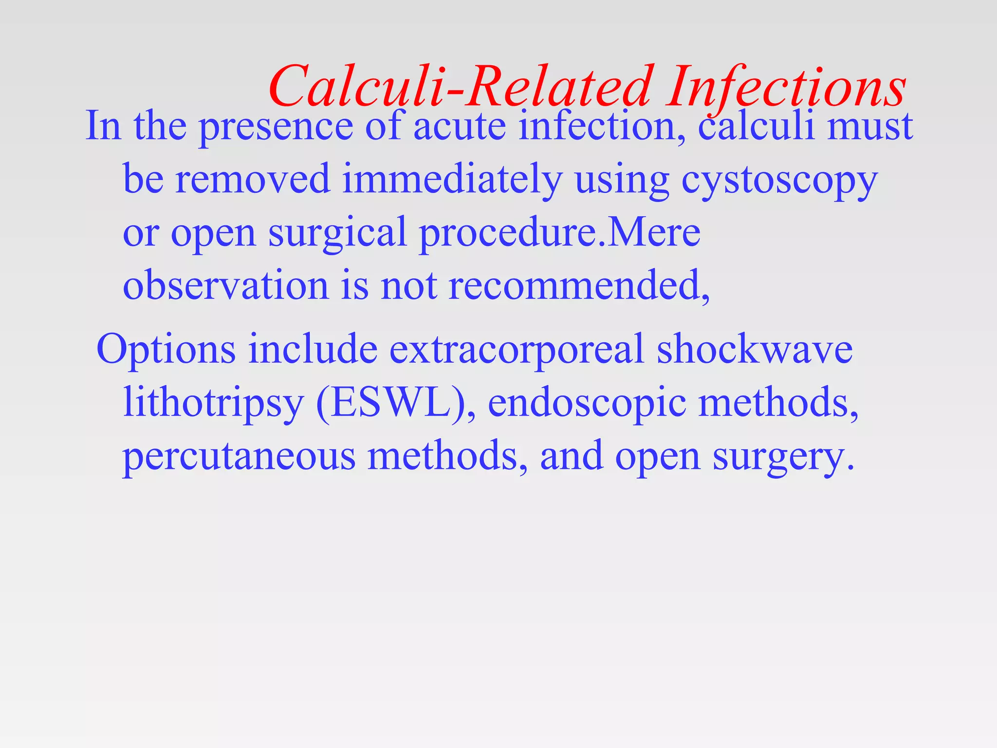 Calculi-Related Infections
In the presence of acute infection, calculi must
be removed immediately using cystoscopy
or open surgical procedure.Mere
observation is not recommended,
Options include extracorporeal shockwave
lithotripsy (ESWL), endoscopic methods,
percutaneous methods, and open surgery.
 
