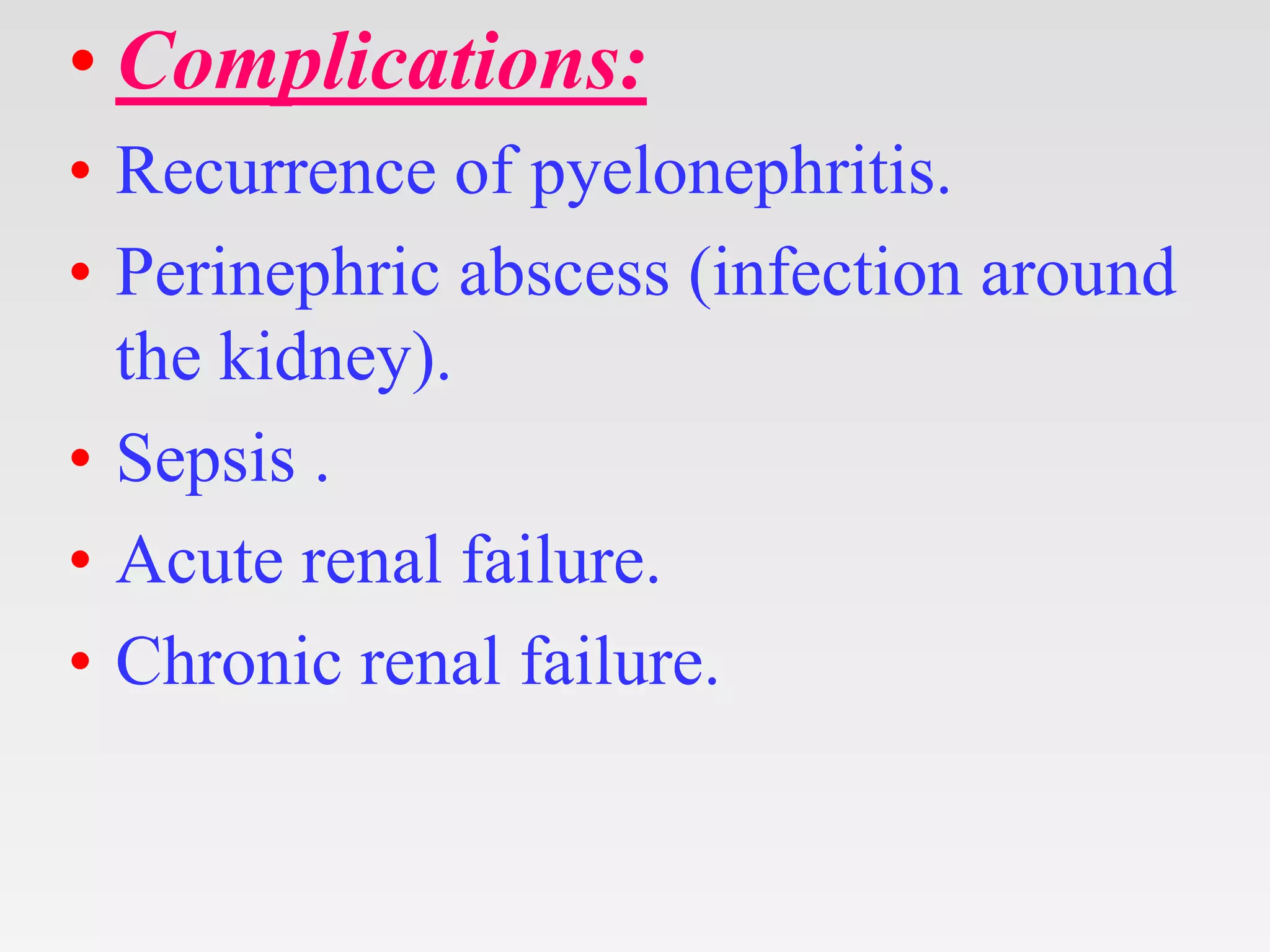 • Complications:
• Recurrence of pyelonephritis.
• Perinephric abscess (infection around
the kidney).
• Sepsis .
• Acute renal failure.
• Chronic renal failure.
 