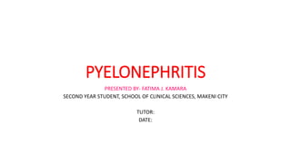 PYELONEPHRITIS
PRESENTED BY- FATIMA J. KAMARA
SECOND YEAR STUDENT, SCHOOL OF CLINICAL SCIENCES, MAKENI CITY
TUTOR:
DATE:
 