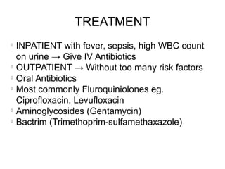TREATMENT
l
INPATIENT with fever, sepsis, high WBC count
on urine → Give IV Antibiotics
l
OUTPATIENT → Without too many risk factors
l
Oral Antibiotics
l
Most commonly Fluroquiniolones eg.
Ciprofloxacin, Levufloxacin
l
Aminoglycosides (Gentamycin)
l
Bactrim (Trimethoprim-sulfamethaxazole)
 