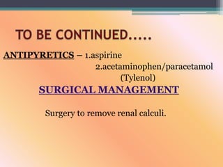 ANTIPYRETICS – 1.aspirine
2.acetaminophen/paracetamol
(Tylenol)
SURGICAL MANAGEMENT
Surgery to remove renal calculi.
 