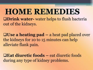 Drink water- water helps to flush bacteria
out of the kidneys.
Use a heating pad – a heat pad placed over
the kidneys for 10 to 15 minutes can help
alleviate flank pain.
Eat diuretic foods – eat diuretic foods
during any type of kidney problems.
 