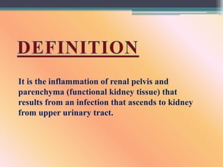 It is the inflammation of renal pelvis and
parenchyma (functional kidney tissue) that
results from an infection that ascends to kidney
from upper urinary tract.
 