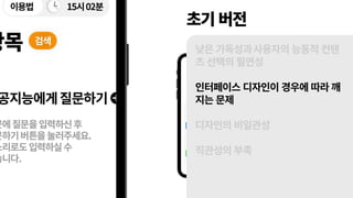 초기 버전
낮은 가독성과사용자의 능동적 컨텐
츠 선택의 필연성
인터페이스 디자인이 경우에 따라 깨
지는 문제
디자인의 비일관성
직관성의 부족
 