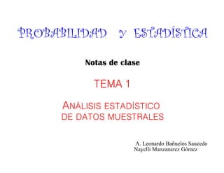 PROBABILIDAD Y ESTADÍSTICA
Notas de clase
TEMA 1
ANÁLISIS ESTADÍSTICO
DE DATOS MUESTRALES
A. Leonardo Bañuelos Saucedo
Nayelli Manzanarez Gómez
 