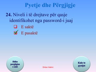 Pyetje dhe Përgjigje 
24. Niveli i të drejtave për qasje 
identifikohet nga password-i juaj 
 E saktë 
 E pasaktë 
Dritan Halimi 
 