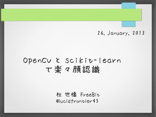 26, January, 2013



OpenCV と scikit-learn
    で楽々顔認識

       杜 世橋 FreeBit
       @lucidfrontier45
 