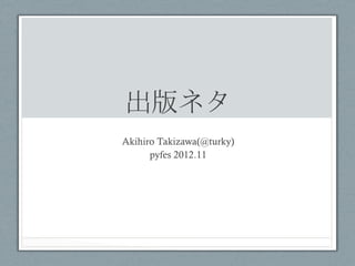 出版ネタ	
 
Akihiro Takizawa(@turky)
      pyfes 2012.11	
 
 