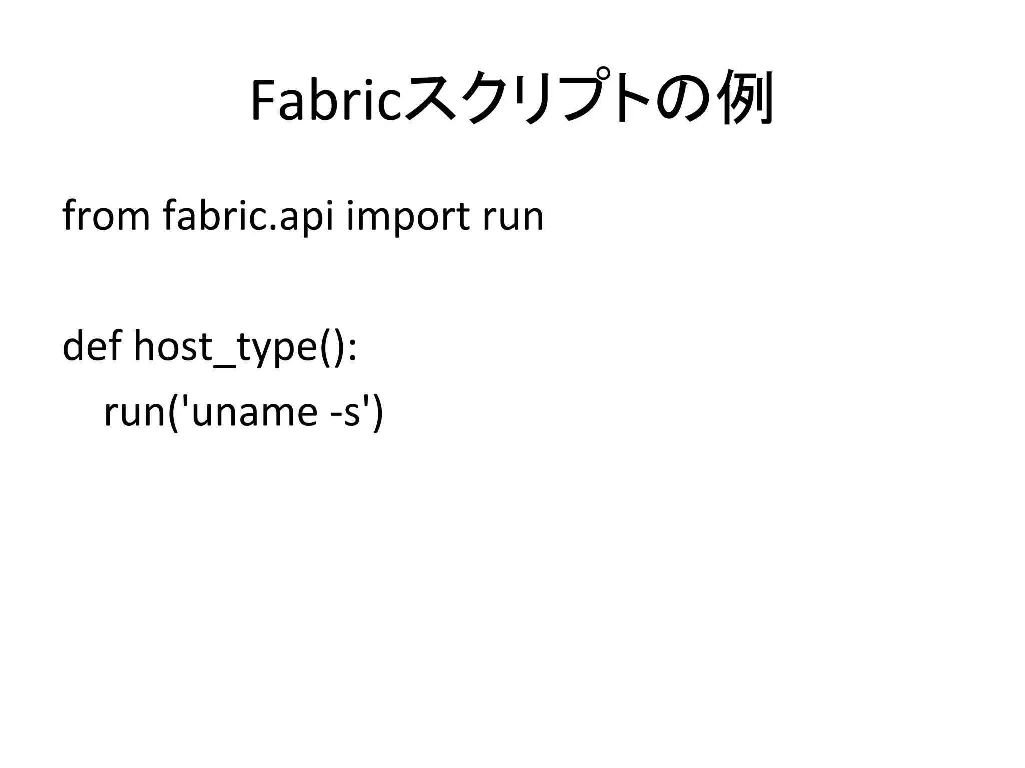 Fabricスクリプトの例	
  
from	
  fabric.api	
  import	
  run	
  
	
  
def	
  host_type():	
  
	
  	
  	
  	
  run('uname	
  -­‐s')	
  
 