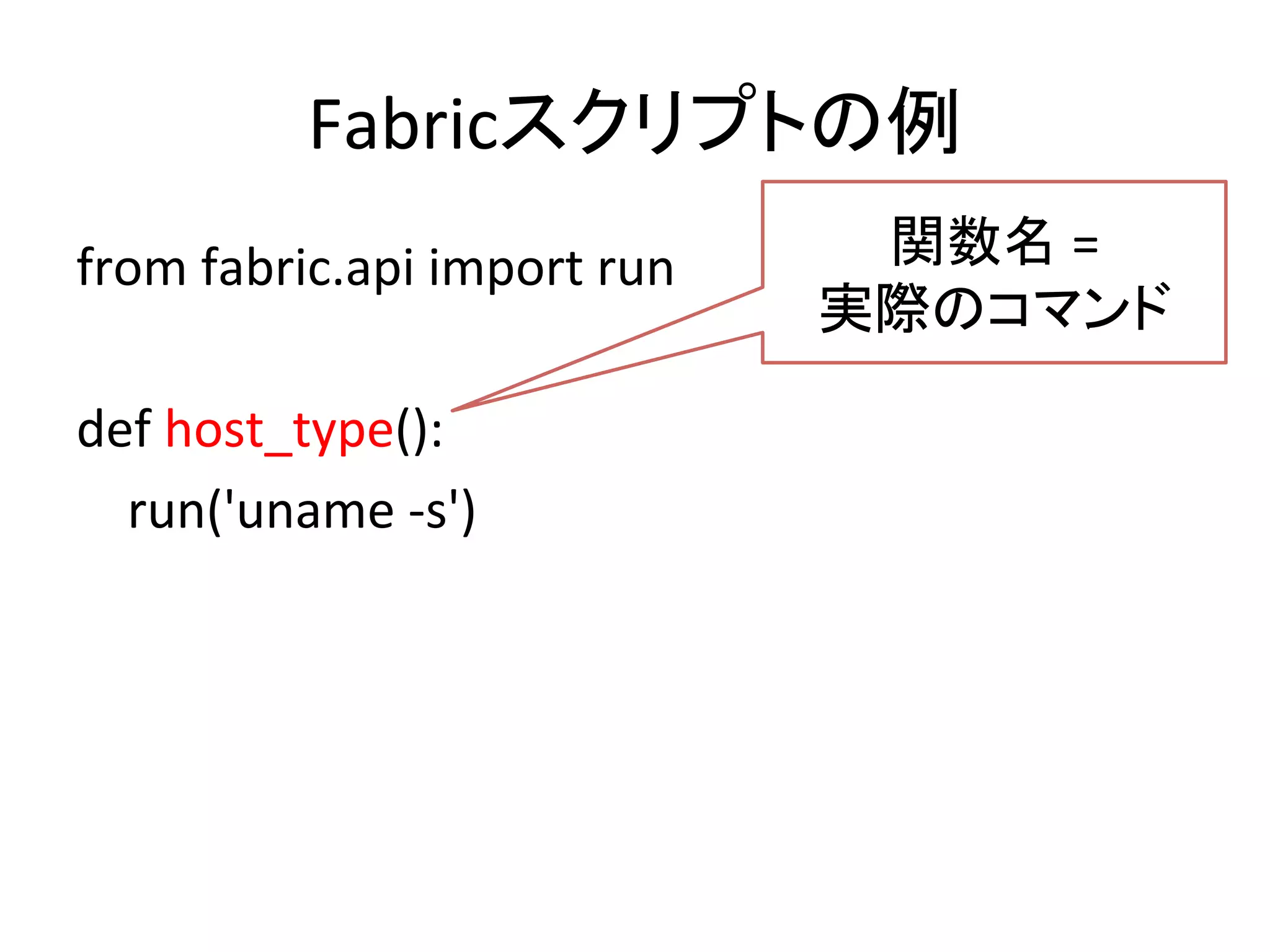 Fabricスクリプトの例	
  
from	
  fabric.api	
  import	
  run	
  
	
  
def	
  host_type():	
  
	
  	
  	
  	
  run('uname	
  -­‐s')	
  
関数名	
  =	
  	
  
実際のコマンド 	
  
 