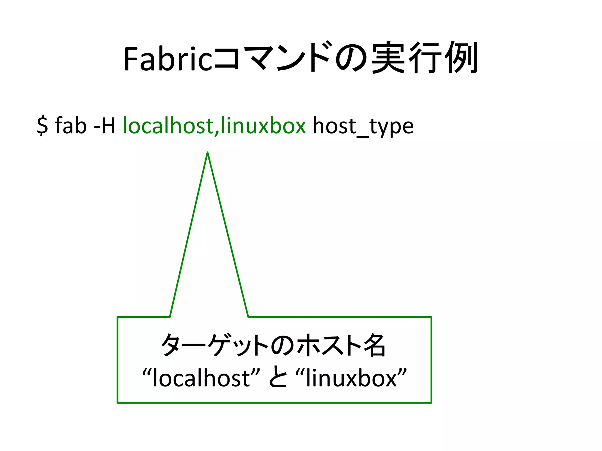 Fabricコマンドの実行例	
  
$	
  fab	
  -­‐H	
  localhost,linuxbox	
  host_type	
  
ターゲットのホスト名	
  
“localhost”	
  と	
  “linuxbox”	
  
 