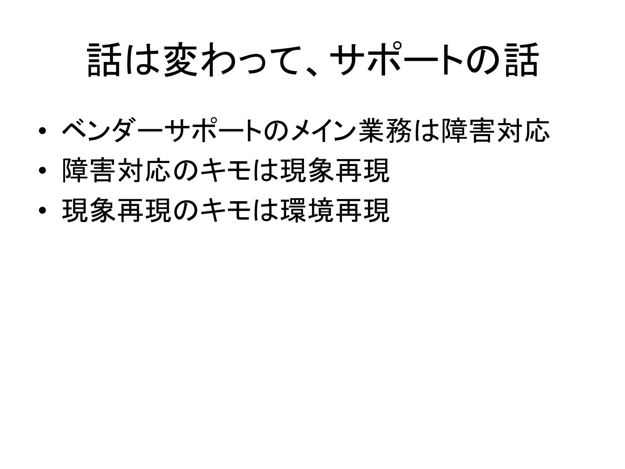 話は変わって、サポートの話	
  
•  ベンダーサポートのメイン業務は障害対応	
  
•  障害対応のキモは現象再現	
  
•  現象再現のキモは環境再現	
  
 