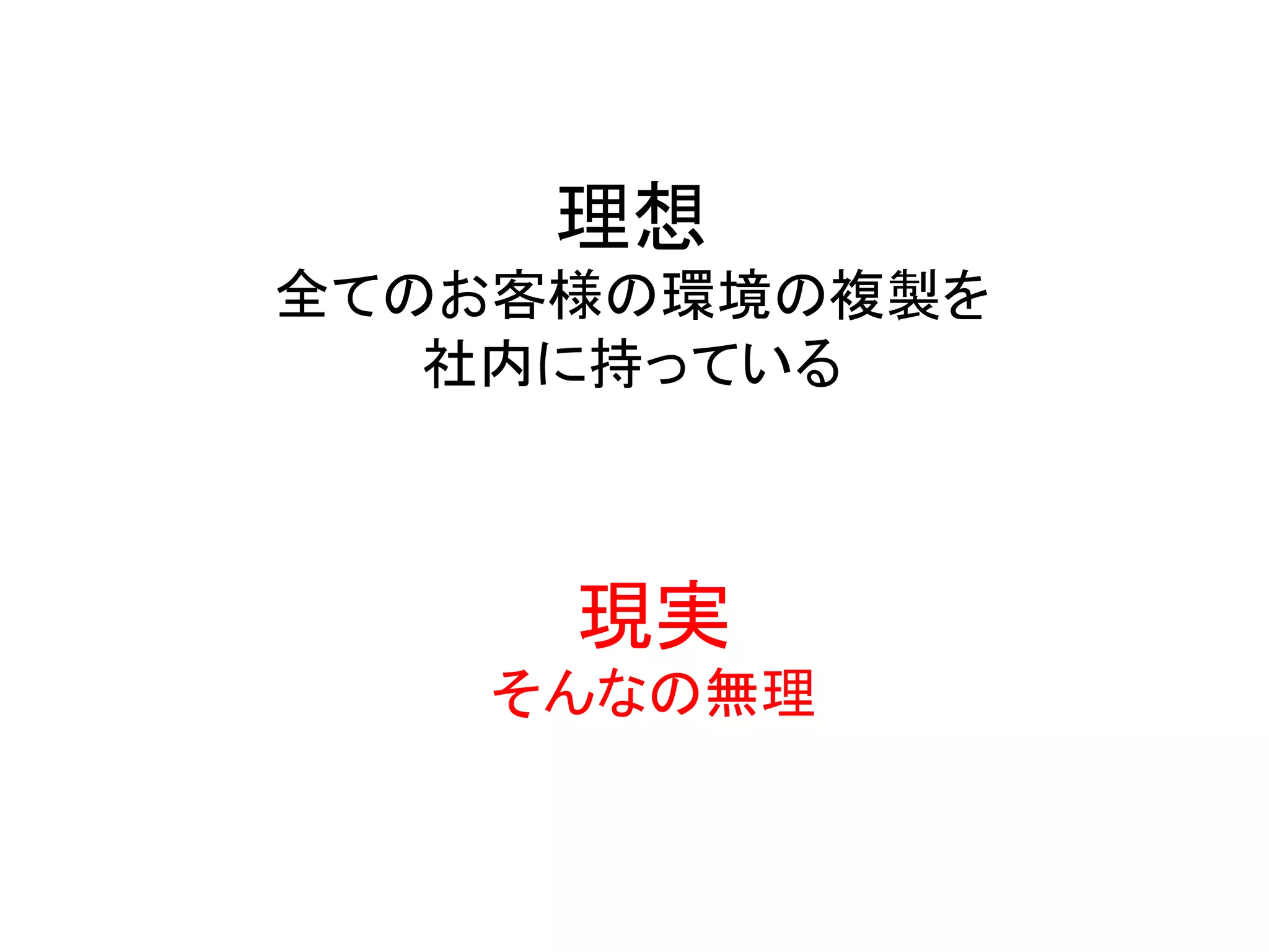 理想	
  
全てのお客様の環境の複製を	
  
社内に持っている	
  
現実	
  
そんなの無理	
  
 