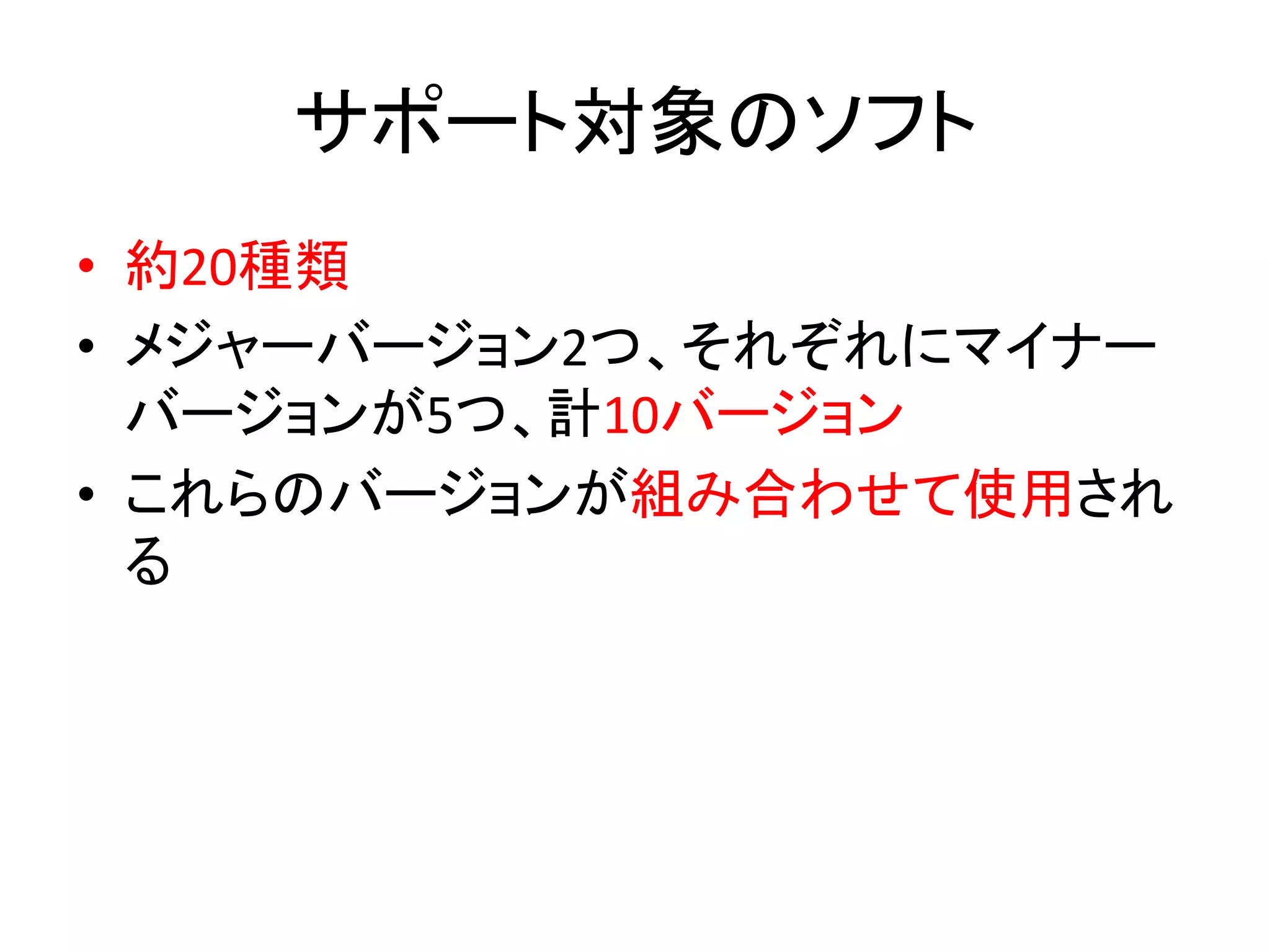 サポート対象のソフト	
  
•  約20種類	
  
•  メジャーバージョン2つ、それぞれにマイナー
バージョンが5つ、計10バージョン	
  
•  これらのバージョンが組み合わせて使用され
る	
  
 