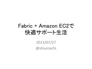 Fabric + Amazon EC2で 
快適サポート生活	
2013/07/27	
  
@shiumachi	
  
 
