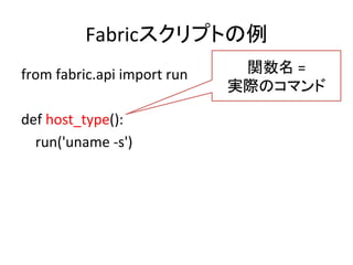 Fabricスクリプトの例	
  
from	
  fabric.api	
  import	
  run	
  
	
  
def	
  host_type():	
  
	
  	
  	
  	
  run('uname	
  -­‐s')	
  
関数名	
  =	
  	
  
実際のコマンド 	
  
 