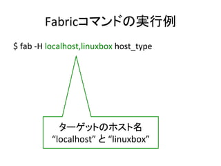 Fabricコマンドの実行例	
  
$	
  fab	
  -­‐H	
  localhost,linuxbox	
  host_type	
  
ターゲットのホスト名	
  
“localhost”	
  と	
  “linuxbox”	
  
 