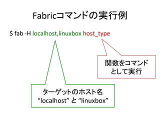 Fabricコマンドの実行例	
  
$	
  fab	
  -­‐H	
  localhost,linuxbox	
  host_type	
  
ターゲットのホスト名	
  
“localhost”	
  と	
  “linuxbox”	
  
関数をコマンド	
  
として実行 	
  
 
