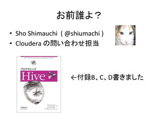 お前誰よ？	
  
•  Sho	
  Shimauchi	
  	
  (	
  @shiumachi	
  )	
  
•  Cloudera	
  の問い合わせ担当	
  
←付録B、C、D書きました	
  
 