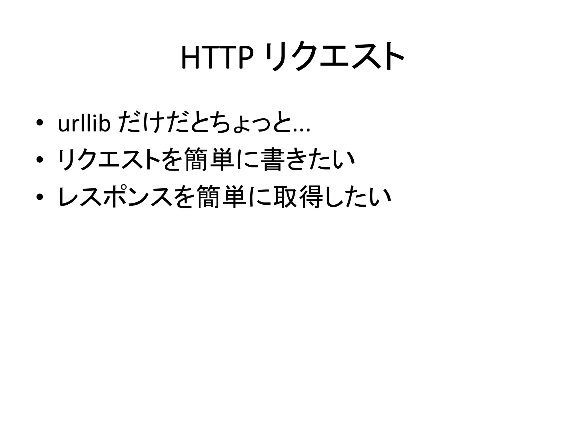 HTTP	
  リクエスト	
•  urllib	
  だけだとちょっと...	
  
•  リクエストを簡単に書きたい	
  
•  レスポンスを簡単に取得したい	
 