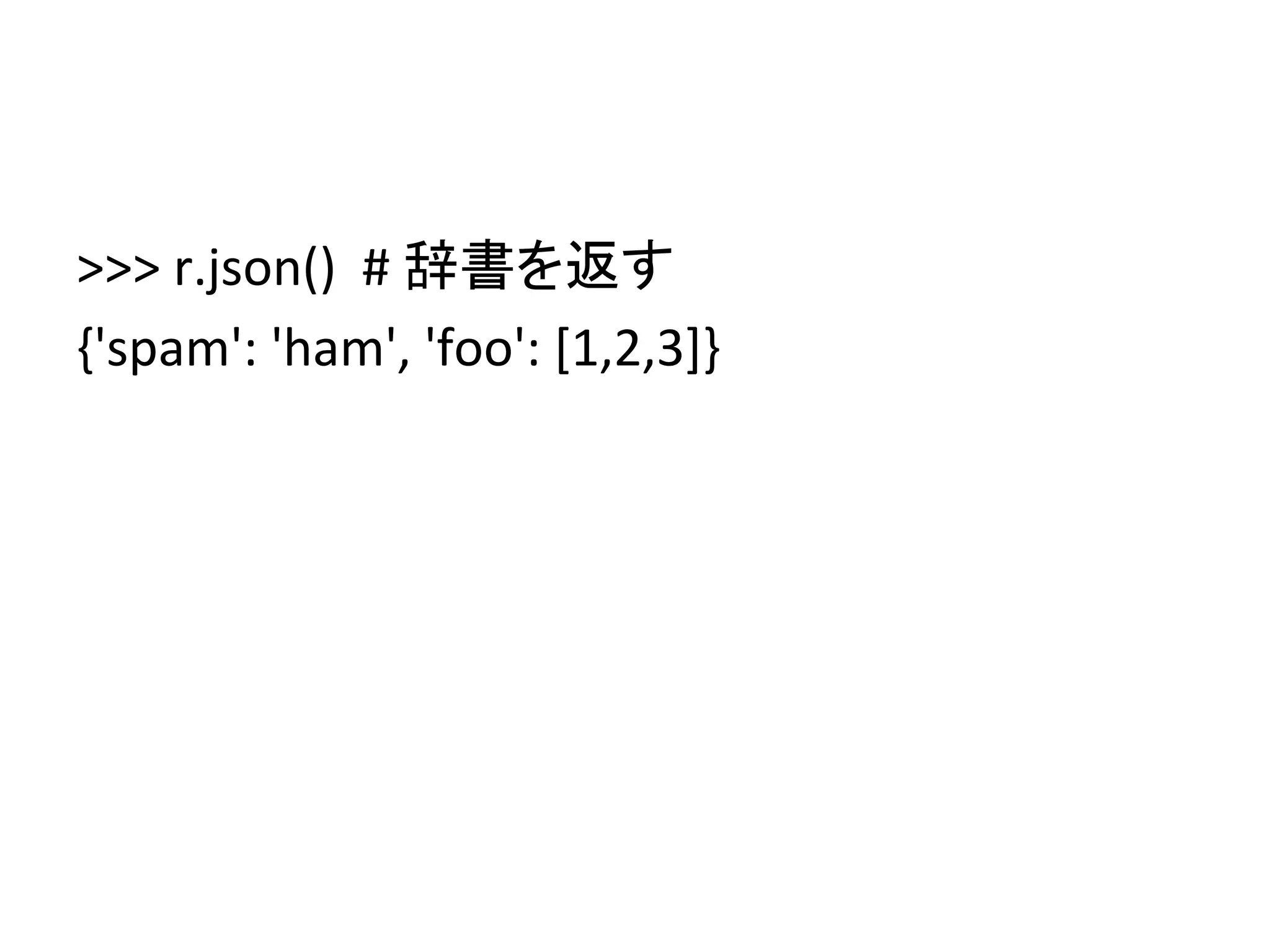 >>>	
  r.json()	
  	
  #	
  辞書を返す	
  
{'spam':	
  'ham',	
  'foo':	
  [1,2,3]}	
  
	
  
 