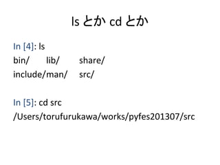 ls	
  とか	
  cd	
  とか	
In	
  [4]:	
  ls	
  
bin/ 	
   	
  lib/ 	
   	
  share/	
  
include/	
  man/	
   	
  src/	
  
	
  
In	
  [5]:	
  cd	
  src	
  
/Users/torufurukawa/works/pyfes201307/src	
 