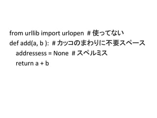 from	
  urllib	
  import	
  urlopen	
  	
  #	
  使ってない	
  
def	
  add(a,	
  b	
  ):	
  	
  #	
  カッコのまわりに不要スペース	
  
	
  	
  	
  	
  addressess	
  =	
  None	
  	
  #	
  スペルミス	
  
	
  	
  	
  	
  return	
  a	
  +	
  b	
  
 