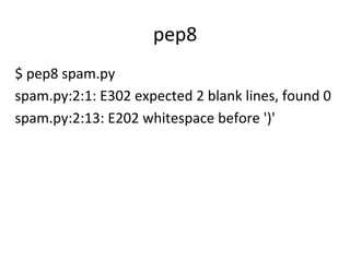 pep8	
$	
  pep8	
  spam.py	
  
spam.py:2:1:	
  E302	
  expected	
  2	
  blank	
  lines,	
  found	
  0	
  
spam.py:2:13:	
  E202	
  whitespace	
  before	
  ')'	
  
 
