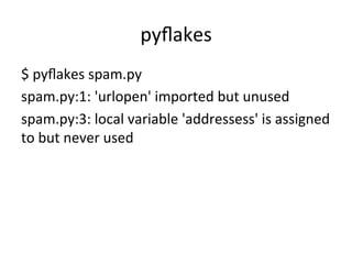 pyﬂakes	
$	
  pyﬂakes	
  spam.py	
  
spam.py:1:	
  'urlopen'	
  imported	
  but	
  unused	
  
spam.py:3:	
  local	
  variable	
  'addressess'	
  is	
  assigned	
  
to	
  but	
  never	
  used	
 