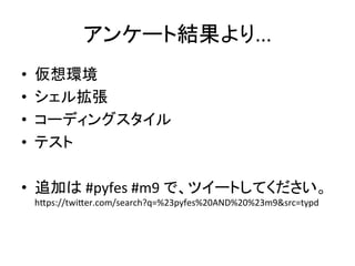 アンケート結果より...	
•  仮想環境	
  
•  シェル拡張	
  
•  コーディングスタイル	
  
•  テスト	
  
•  追加は	
  #pyfes	
  #m9	
  で、ツイートしてください。	
  
h8ps://twi8er.com/search?q=%23pyfes%20AND%20%23m9&src=typd	
  
 
