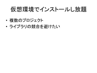 仮想環境でインストールし放題	
•  複数のプロジェクト	
  
•  ライブラリの競合を避けたい	
 