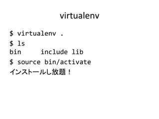 virtualenv	
$	
  virtualenv	
  .	
  
$	
  ls	
  
bin	
  	
  	
  	
  	
  include	
  lib	
  
$	
  source	
  bin/activate	
  
インストールし放題！	
 