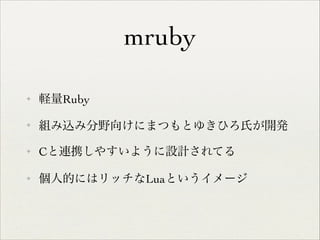 mruby
✦

軽量Ruby	


✦

組み込み分野向けにまつもとゆきひろ氏が開発	


✦

Cと連携しやすいように設計されてる	


✦

個人的にはリッチなLuaというイメージ

 