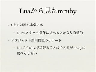 Luaから見たmruby
✦

Cとの連携が非常に楽	

✦

✦

Luaのスタック操作に比べるとかなり直感的	


オブジェクト指向機能のサポート	

✦

Luaでもtableで頑張ることはできるがmrubyに
比べると弱い

 