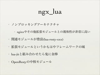 ngx_lua
✦

ノンブロッキングアーキテクチャ	

✦

nginxやその他拡張モジュールとの親和性が非常に高い	


✦

関連モジュールが豊富(lua-resty-xxx)	


✦

拡張モジュールというかもはやフレームワークの域	


✦

lua-jitと組み合わせたら鬼に金棒	


✦

OpenRestyの中核モジュール

 