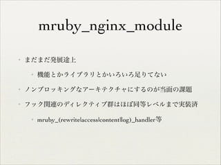 mruby_nginx_module
✦

まだまだ発展途上	

✦

機能とかライブラリとかいろいろ足りてない	


✦

ノンブロッキングなアーキテクチャにするのが当面の課題	


✦

フック関連のディレクティブ群はほぼ同等レベルまで実装済	

✦

mruby_(rewrite|access|content|log)_handler等

 