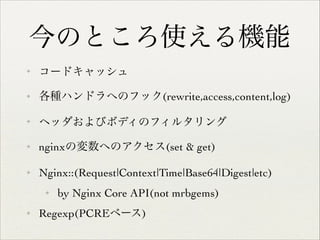 今のところ使える機能
✦

コードキャッシュ	


✦

各種ハンドラへのフック(rewrite,access,content,log)	


✦

ヘッダおよびボディのフィルタリング	


✦

nginxの変数へのアクセス(set & get)	


✦

Nginx::(Request|Context|Time|Base64|Digest|etc)	

✦

✦

by Nginx Core API(not mrbgems)	


Regexp(PCREベース)

 