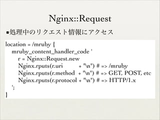 Nginx::Request
■処理中のリクエスト情報にアクセス
location = /mruby {	

mruby_content_handler_code '	

r = Nginx::Request.new	

Nginx.rputs(r.uri
+ "n") # => /mruby	

Nginx.rputs(r.method + "n") # => GET, POST, etc	

Nginx.rputs(r.protocol + "n") # => HTTP/1.x	

';	

}

 