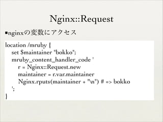 Nginx::Request
■nginxの変数にアクセス
location /mruby {	

set $maintainer "bokko";	

mruby_content_handler_code '	

r = Nginx::Request.new	

maintainer = r.var.maintainer	

Nginx.rputs(maintainer + "n") # => bokko	

';	

}

 