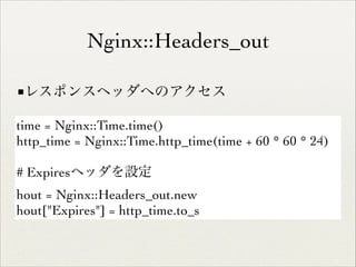 Nginx::Headers_out
■レスポンスヘッダへのアクセス
time = Nginx::Time.time()	

http_time = Nginx::Time.http_time(time + 60 * 60 * 24)	

!

# Expiresヘッダを設定	

hout = Nginx::Headers_out.new	

hout["Expires"] = http_time.to_s

 