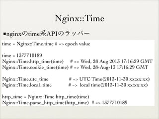 Nginx::Time
■nginxのtime系APIのラッパー
time = Nginx::Time.time # => epoch value	

!

time = 1377710189	

Nginx::Time.http_time(time) # => Wed, 28 Aug 2013 17:16:29 GMT	

Nginx::Time.cookie_time(time) # => Wed, 28-Aug-13 17:16:29 GMT	

!

Nginx::Time.utc_time
Nginx::Time.local_time

# => UTC Time(2013-11-30 xx:xx:xx)	

# => local time(2013-11-30 xx:xx:xx)	


!

http_time = Nginx::Time.http_time(time)	

Nginx::Time.parse_http_time(http_time) # => 1377710189

 