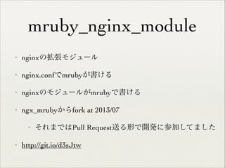 mruby_nginx_module
✦

nginxの拡張モジュール	


✦

nginx.confでmrubyが書ける	


✦

nginxのモジュールがmrubyで書ける	


✦

ngx_mrubyからfork at 2013/07	

✦

✦

それまではPull Request送る形で開発に参加してました	


http://git.io/d3sJtw

 