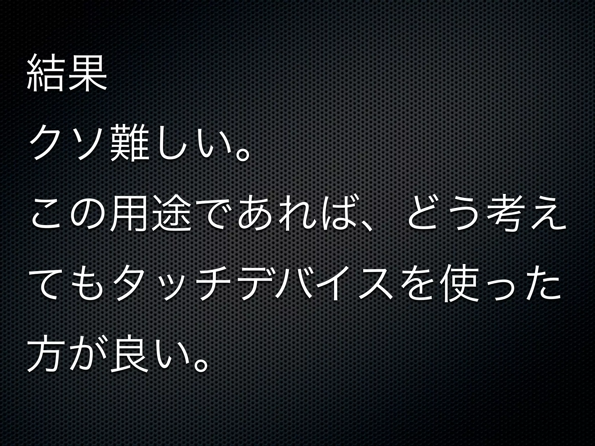 結果
クソ難しい。
この用途であれば、どう考え
てもタッチデバイスを使った
方が良い。
 