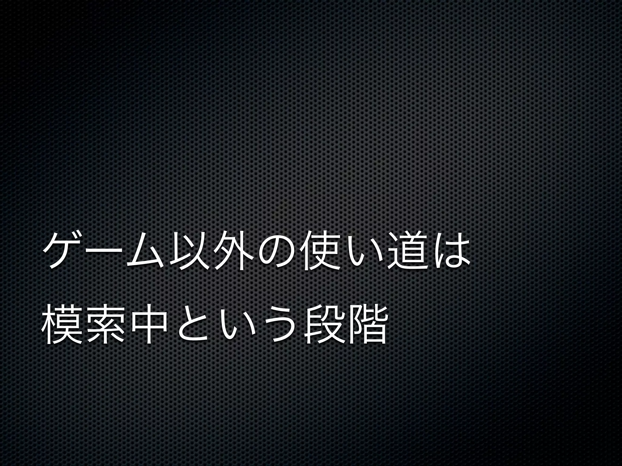 ゲーム以外の使い道は
模索中という段階
 