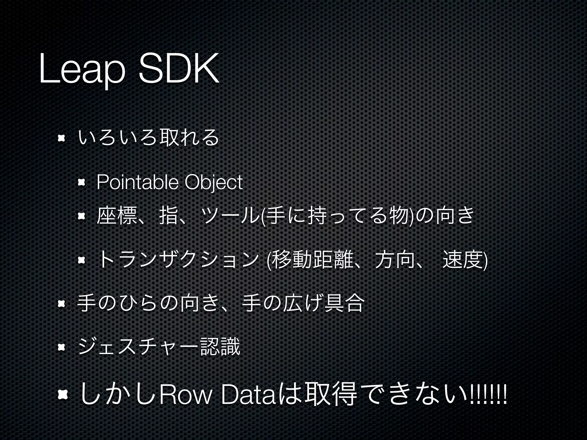 Leap SDK
 いろいろ取れる

  Pointable Object
  座標、指、ツール(手に持ってる物)の向き

  トランザクション (移動距離、方向、 速度)

 手のひらの向き、手の広げ具合

 ジェスチャー認識

 しかしRow Dataは取得できない!!!!!!
 