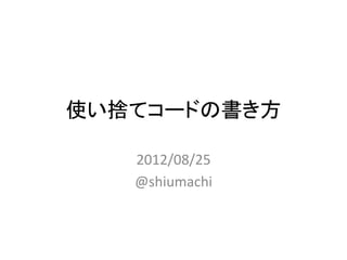 使い捨てコードの書き方	
  

    2012/08/25	
  
    @shiumachi	
  
 