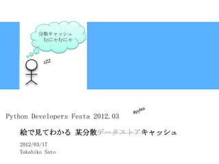 分散キャッシュ
          むにゃむにゃ




Python Developers Festa 2012.03

   絵で見てわかる 某分散データストアキャッシュ
   2012/03/17
   Takahiko Sato
                                  1
 